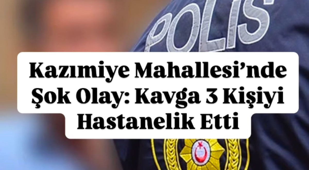 Kazımiye Mahallesi&rsquo;nde Şok Olay: Kavga 3 Kişiyi Hastanelik Etti